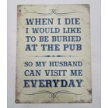 21st C metal sign size 11 3/4 x 15 3/4" 'When I die would you like to buried AT THE PUB'