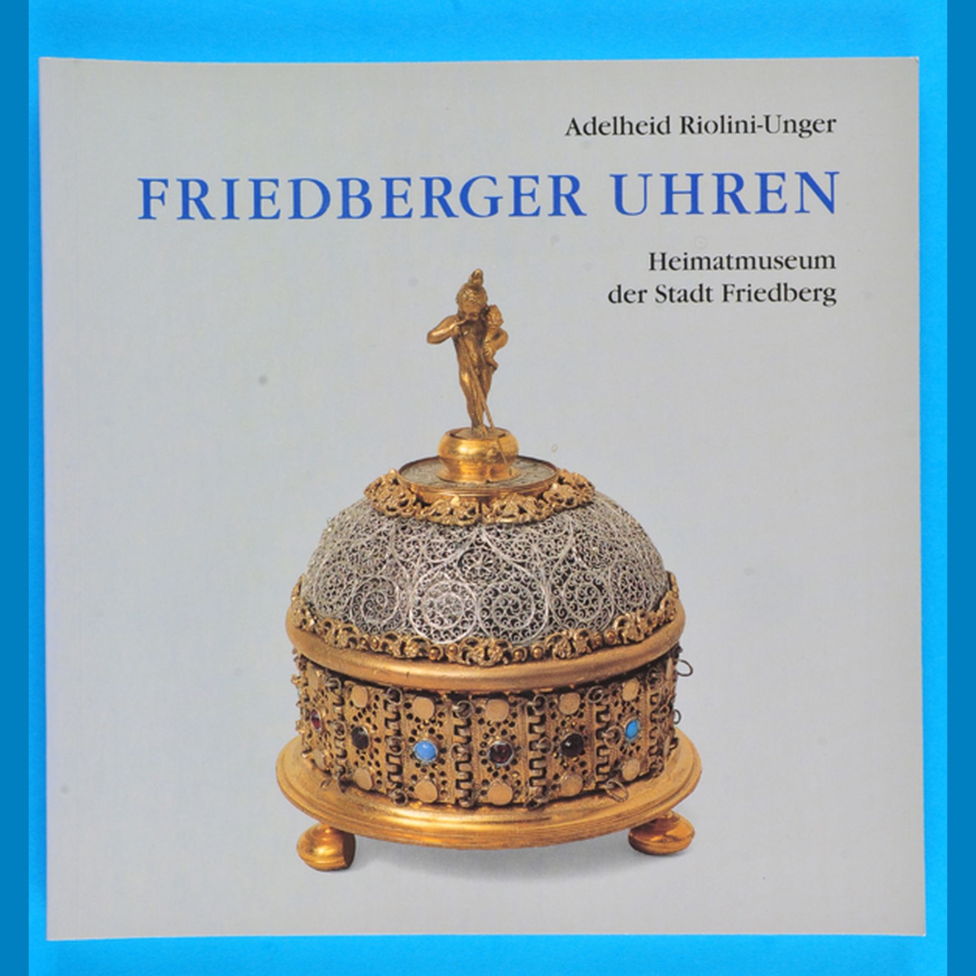 Adelheid Riolini-Unger, Friedberger Uhren - Heimatmuseum der Stadt Friedberg, Begleitband zur