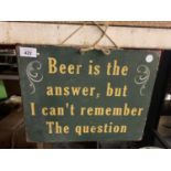 A VINTAGE LOOK SIGN - BEER IS THE ANSWER BUT I CANT REMEMBER THE QUESTION