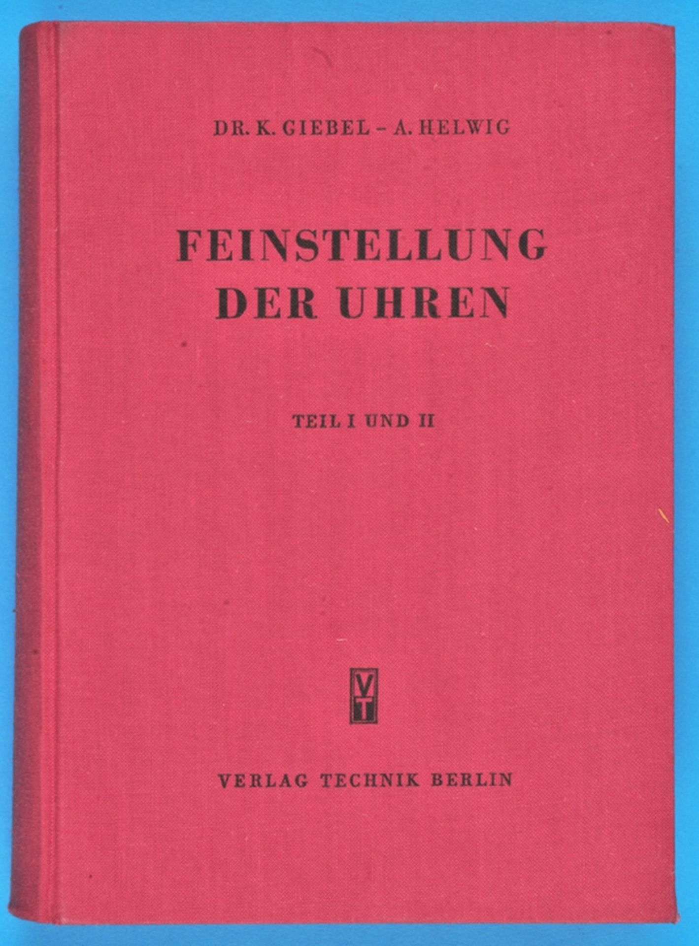 Dr. K. Giebel/A. Helwig, Feinstellung der Uhren, Teil I und II, Ein Anleitungs- und Nachschlagewerk 