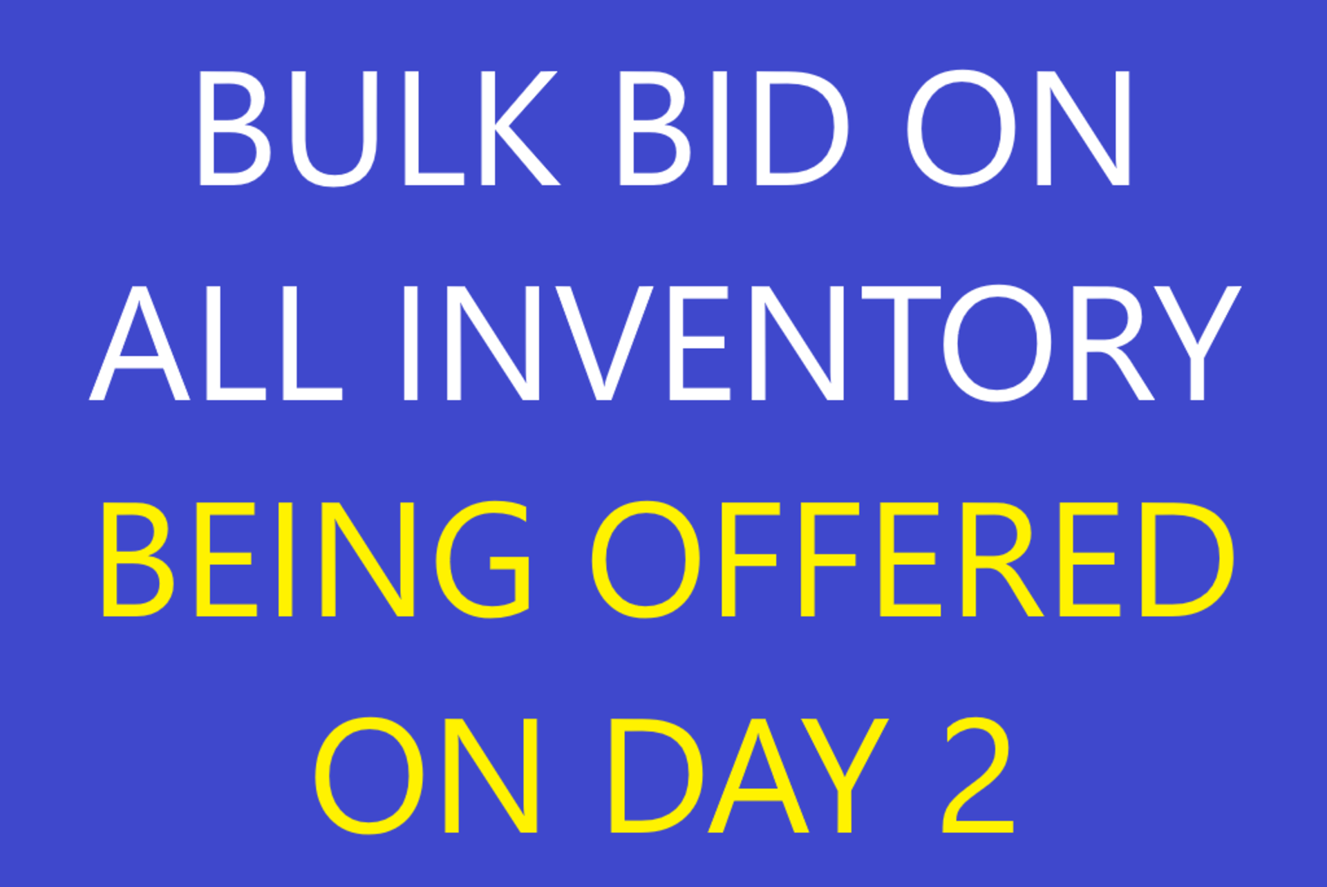 BULK BID ALL INVENTORY LOTS LISTED ON DAY 2. BULK BID SUBJECT TO INDIVIDUAL PIECEMEAL BIDS TO BE