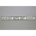 A painted wood sign, 'Nobody Gets Out Sober', in the style of a road sign, 134 x 14cm