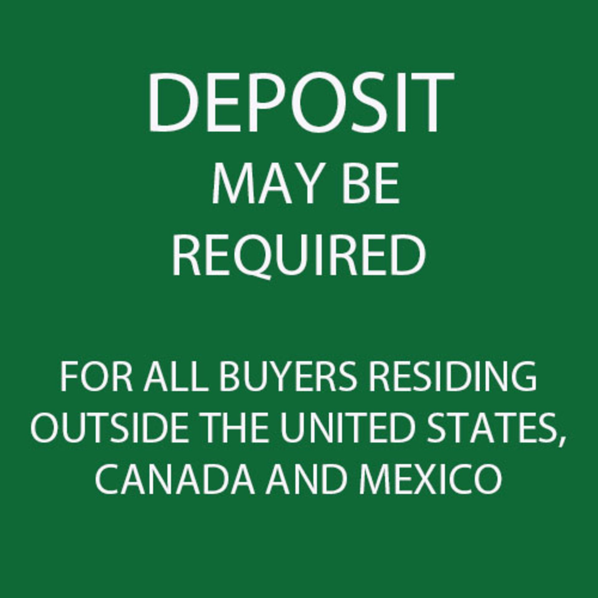 BUYERS LOCATED OUTSIDE THE UNITED STATES, CANADA, OR MEXICO WILL BE REQUIRED TO PROVIDE A DEPOSIT